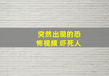 突然出现的恐怖视频 吓死人